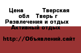 ltncrbt cfyrb xer b utr › Цена ­ 800 - Тверская обл., Тверь г. Развлечения и отдых » Активный отдых   